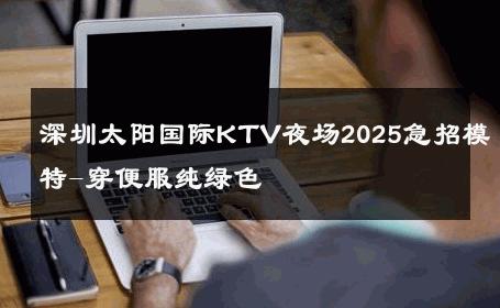 深圳太阳国际KTV夜场2025急招模特-穿便服纯绿色 