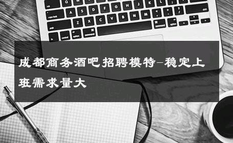 成都商务酒吧招聘模特-稳定上班需求量大 