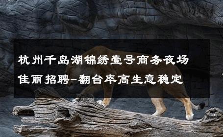 杭州千岛湖锦绣壹号商务夜场佳丽招聘-翻台率高生意稳定 