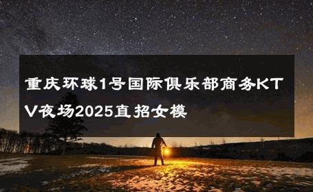 重庆环球1号国际俱乐部商务KTV夜场2025直招女模 