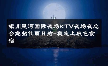 银川星河国际夜场KTV夜场夜总会急招佳丽日结-稳定上班包食宿 