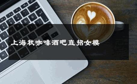 上海秋咖啡酒吧直招女模 