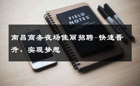 南昌商务夜场佳丽招聘-快速晋升，实现梦想 