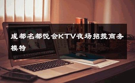 成都名都悦会KTV夜场招揽商务模特 
