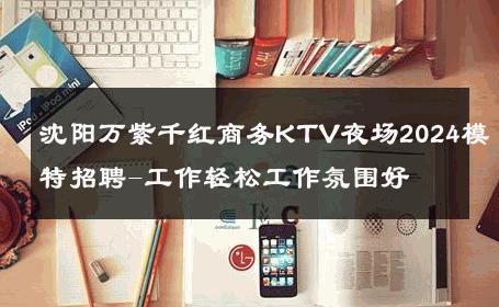 沈阳万紫千红商务KTV夜场2024模特招聘-工作轻松工作氛围好 