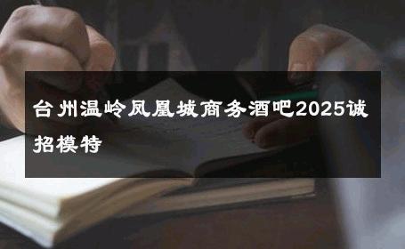 台州温岭凤凰城商务酒吧2025诚招模特 