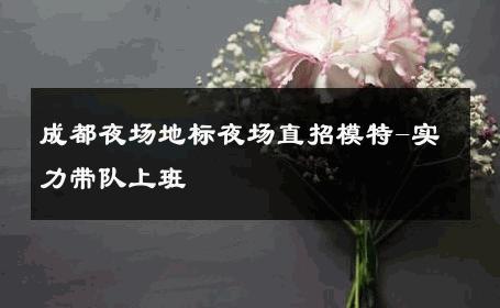 成都夜场地标夜场直招模特-实力带队上班 