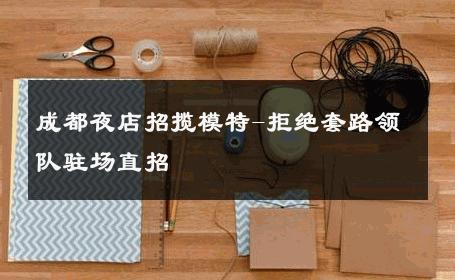 成都夜店招揽模特-拒绝套路领队驻场直招 