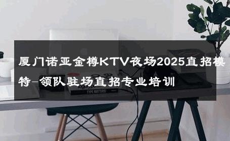 厦门诺亚金樽KTV夜场2025直招模特-领队驻场直招专业培训 