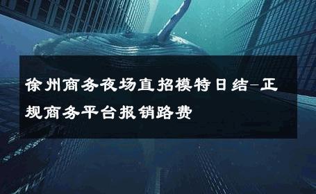 徐州商务夜场直招模特日结-正规商务平台报销路费 