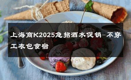 上海商K2025急招酒水促销-不穿工衣包食宿 