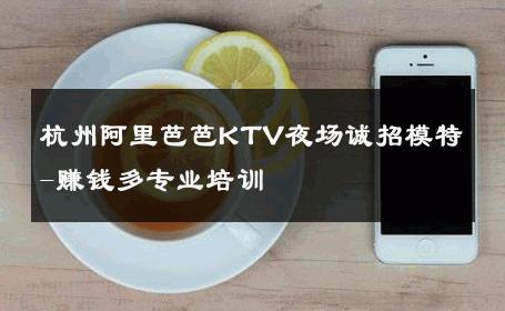 杭州阿里芭芭KTV夜场诚招模特-赚钱多专业培训 