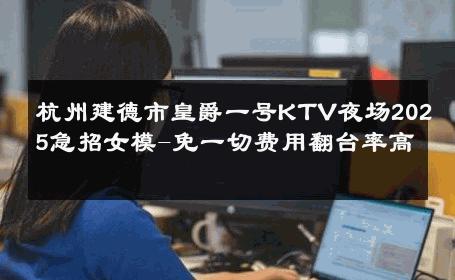 杭州建德市皇爵一号KTV夜场2025急招女模-免一切费用翻台率高 
