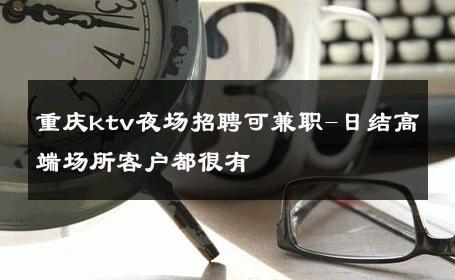 重庆ktv夜场招聘可兼职-日结高端场所客户都很有 