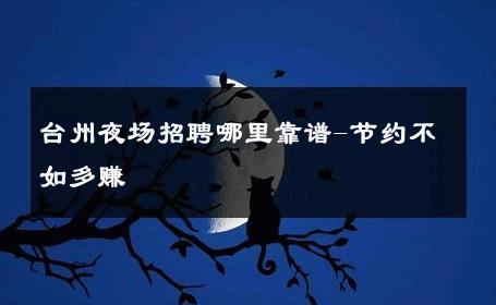 台州夜场招聘哪里靠谱-节约不如多赚 