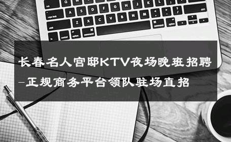 长春名人宫邸KTV夜场晚班招聘-正规商务平台领队驻场直招 