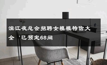 滨江夜总会招聘女模模特信大全＇已预定68间 