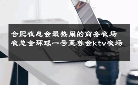 合肥夜总会最热闹的商务夜场夜总会环球一号至尊会ktv夜场 