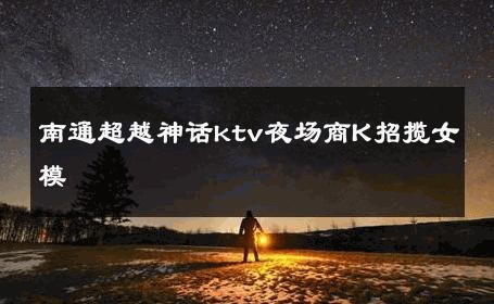 南通超越神话ktv夜场商K招揽女模 