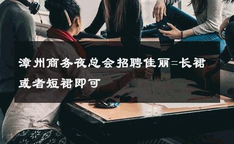 漳州商务夜总会招聘佳丽=长裙或者短裙即可 