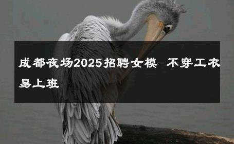 成都夜场2025招聘女模-不穿工衣易上班 