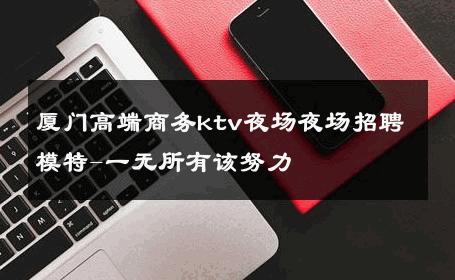 厦门高端商务ktv夜场夜场招聘模特-一无所有该努力 