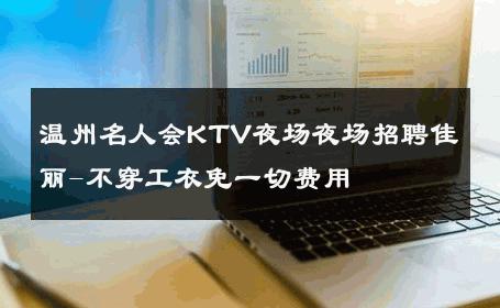 温州名人会KTV夜场夜场招聘佳丽-不穿工衣免一切费用 