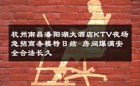 杭州南昌潘阳湖大酒店KTV夜场急招商务模特日结-房间爆满安全合法长久 