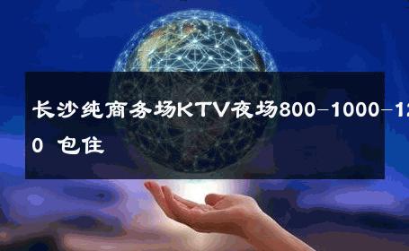 长沙纯商务场KTV夜场800-1000-1200 包住 