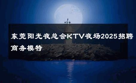 东莞阳光夜总会KTV夜场2025招聘商务模特 
