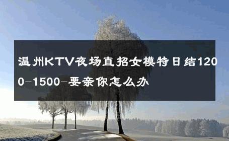 温州KTV夜场直招女模特日结1200-1500-要亲你怎么办 