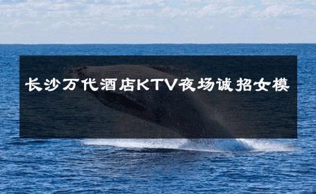 长沙万代酒店KTV夜场诚招女模 
