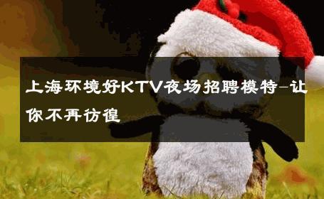 上海环境好KTV夜场招聘模特-让你不再彷徨 
