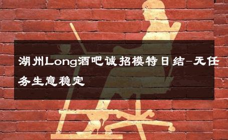 湖州Long酒吧诚招模特日结-无任务生意稳定 