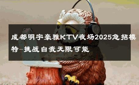 成都明宇豪雅KTV夜场2025急招模特-挑战自我无限可能 