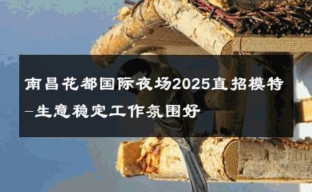 南昌花都国际夜场2025直招模特-生意稳定工作氛围好 