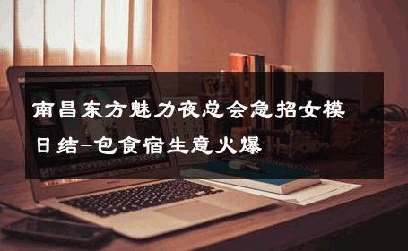 南昌东方魅力夜总会急招女模日结-包食宿生意火爆 