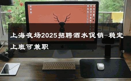 上海夜场2025招聘酒水促销-稳定上班可兼职 