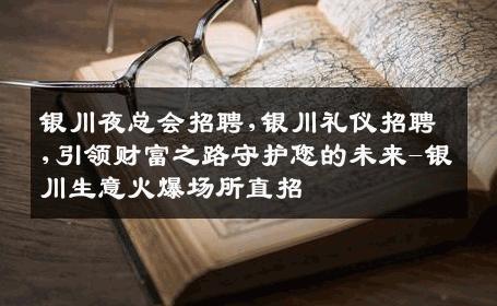银川夜总会招聘,银川礼仪招聘,引领财富之路守护您的未来-银川生意火爆场所直招