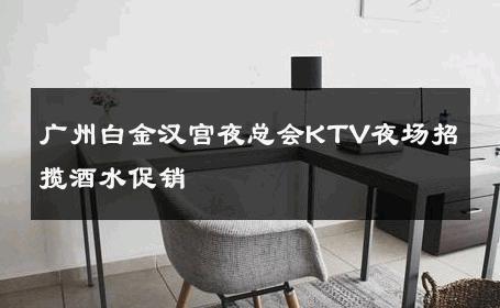 广州白金汉宫夜总会KTV夜场招揽酒水促销 