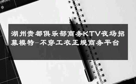 湖州贵都俱乐部商务KTV夜场招募模特-不穿工衣正规商务平台 