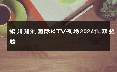银川鼎红国际KTV夜场2024佳丽招聘 