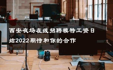 西安夜场在线招聘模特工资日结2022期待和你的合作 