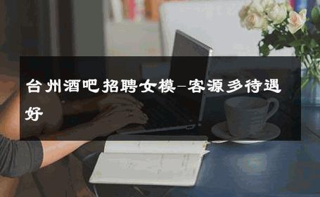 台州酒吧招聘女模-客源多待遇好 