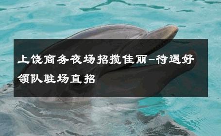 上饶商务夜场招揽佳丽-待遇好领队驻场直招 
