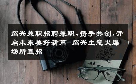 绍兴兼职招聘兼职,携手共创,开启未来美好新篇-绍兴生意火爆场所直招