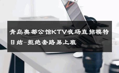 青岛奥都公馆KTV夜场直招模特日结-拒绝套路易上班 