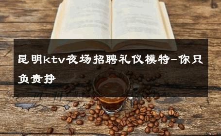 昆明ktv夜场招聘礼仪模特-你只负责挣 