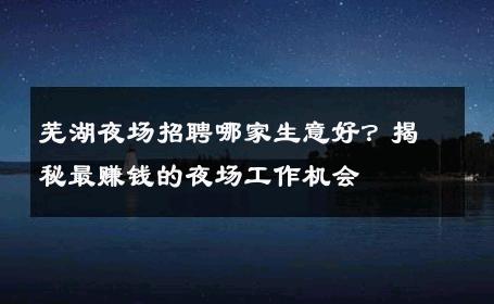 芜湖夜场招聘哪家生意好？揭秘最赚钱的夜场工作机会