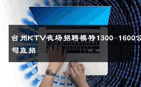 台州KTV夜场招聘模特1300-1600公司直招 